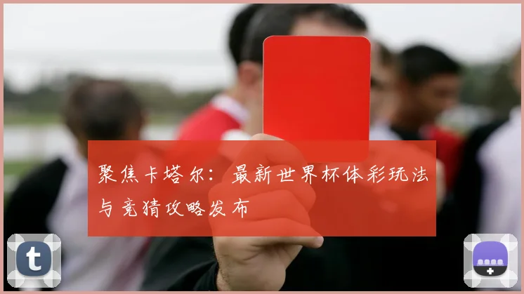 聚焦卡塔尔：最新世界杯体彩玩法与竞猜攻略发布