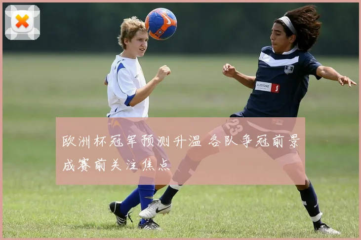 欧洲杯冠军预测升温 各队争冠前景成赛前关注焦点