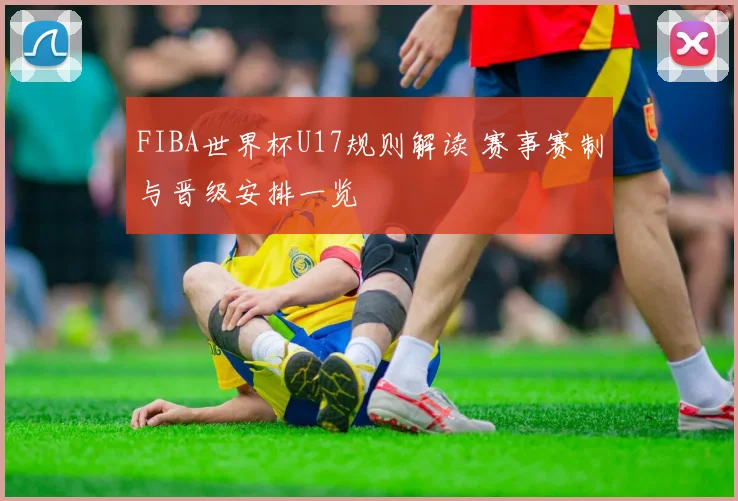 FIBA世界杯U17规则解读 赛事赛制与晋级安排一览
