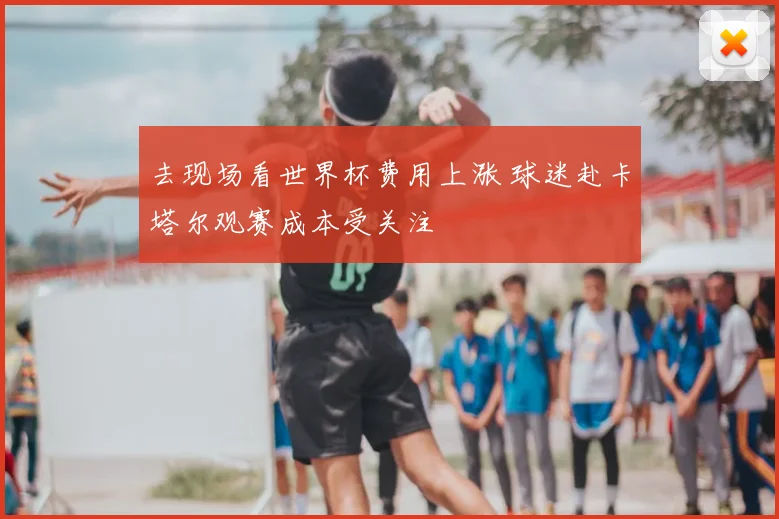 去现场看世界杯费用上涨 球迷赴卡塔尔观赛成本受关注