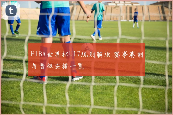 FIBA世界杯U17规则解读 赛事赛制与晋级安排一览