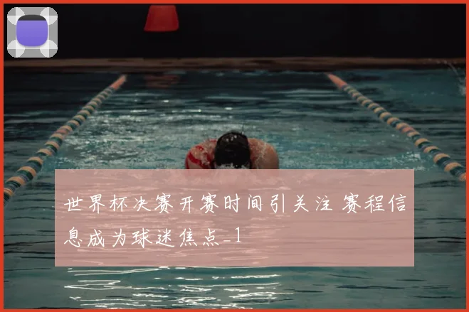世界杯决赛开赛时间引关注 赛程信息成为球迷焦点_1