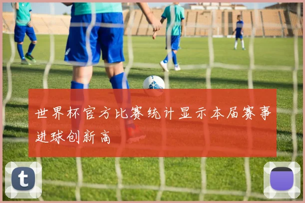 世界杯官方比赛统计显示本届赛事进球创新高