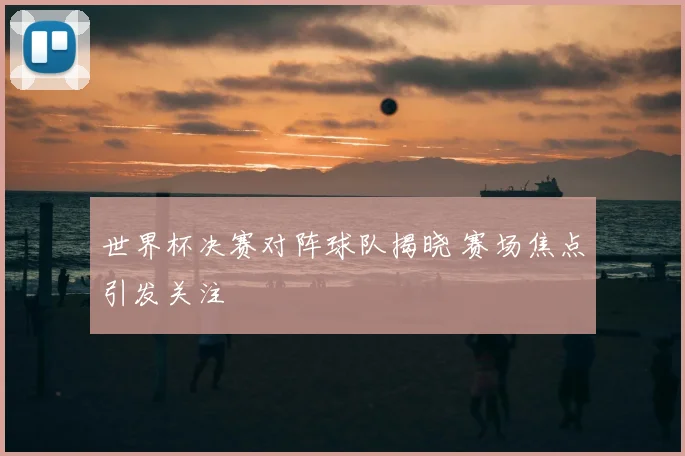 世界杯决赛对阵球队揭晓 赛场焦点引发关注