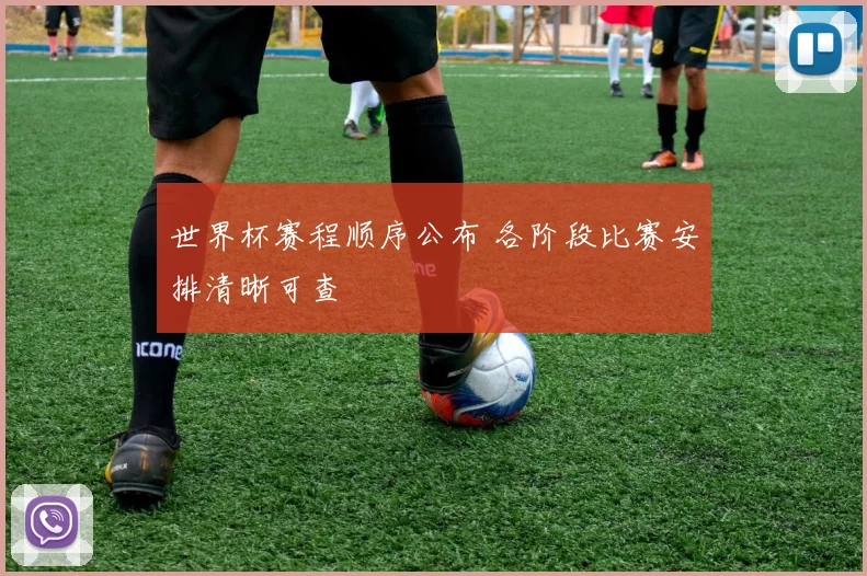 世界杯赛程顺序公布 各阶段比赛安排清晰可查