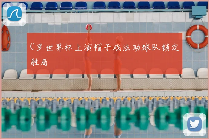 C罗世界杯上演帽子戏法助球队锁定胜局