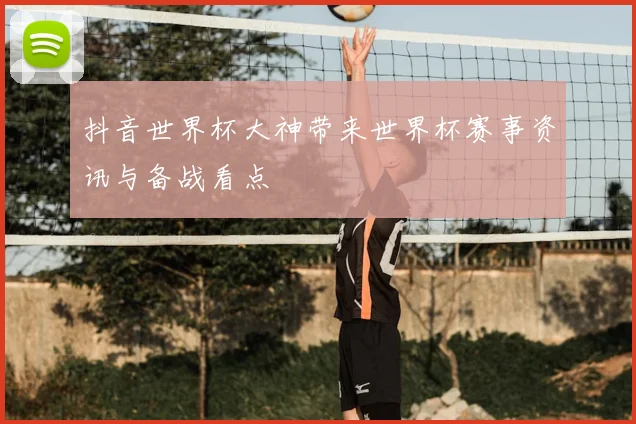 抖音世界杯大神带来世界杯赛事资讯与备战看点