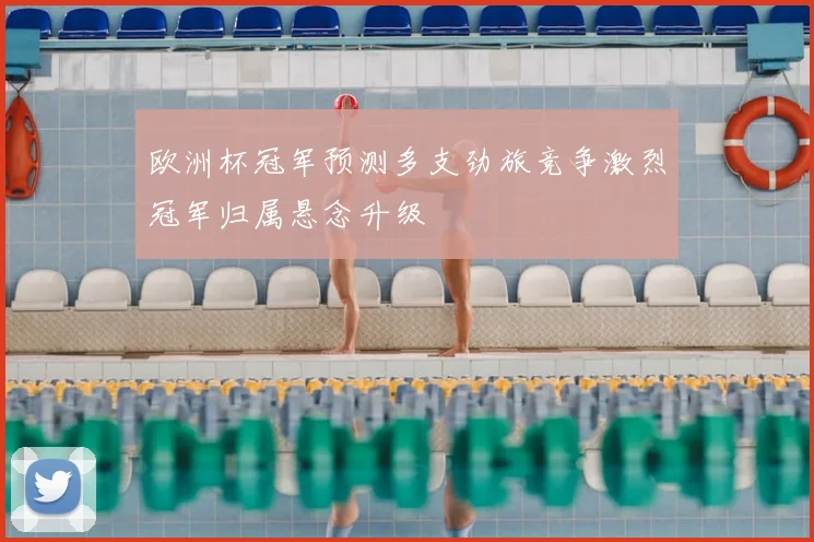 欧洲杯冠军预测多支劲旅竞争激烈冠军归属悬念升级