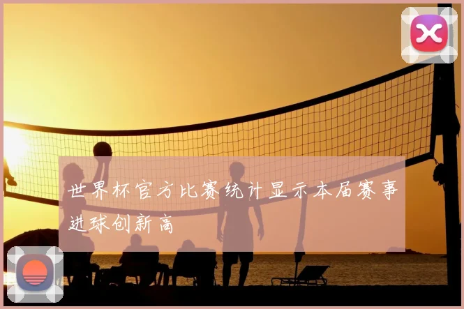 世界杯官方比赛统计显示本届赛事进球创新高