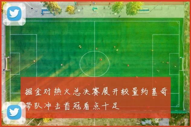 掘金对热火总决赛展开较量约基奇带队冲击首冠看点十足