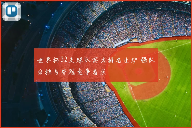 世界杯32支球队实力排名出炉 强队分档与夺冠竞争看点