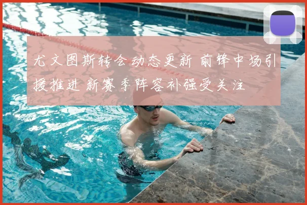 尤文图斯转会动态更新 前锋中场引援推进 新赛季阵容补强受关注