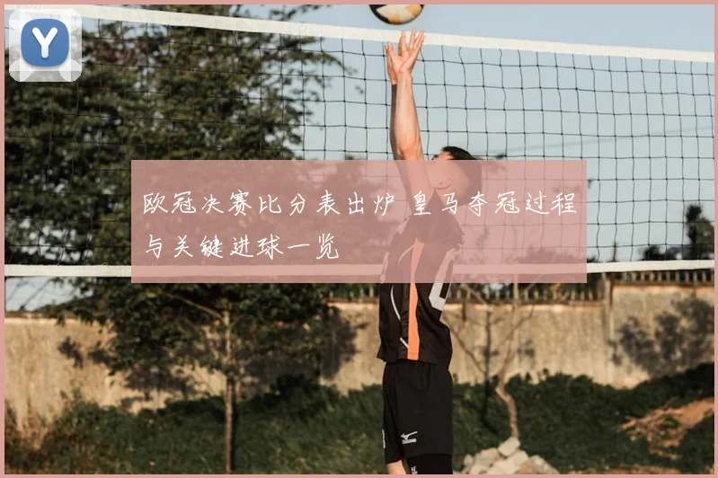 欧冠决赛比分表出炉 皇马夺冠过程与关键进球一览