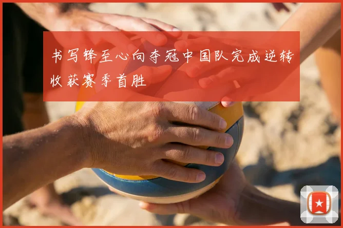 书写锋至心向夺冠中国队完成逆转收获赛季首胜