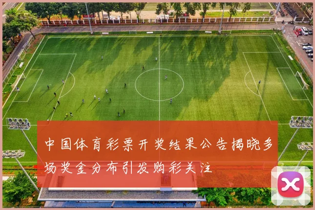 中国体育彩票开奖结果公告揭晓多场奖金分布引发购彩关注