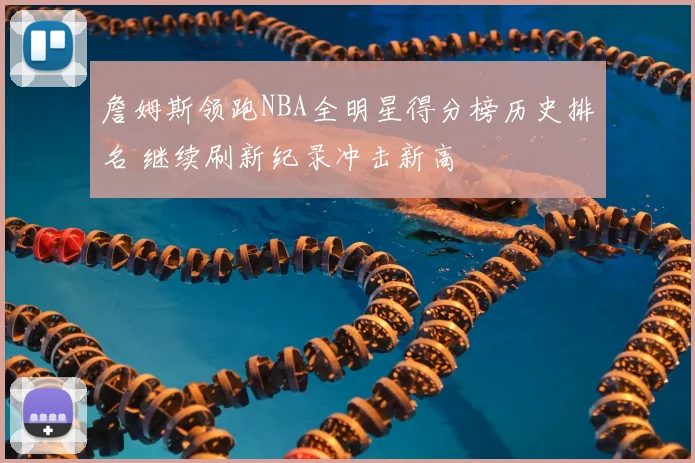 詹姆斯领跑NBA全明星得分榜历史排名 继续刷新纪录冲击新高