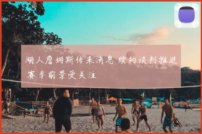 湖人詹姆斯传来消息 续约谈判推进 赛季前景受关注