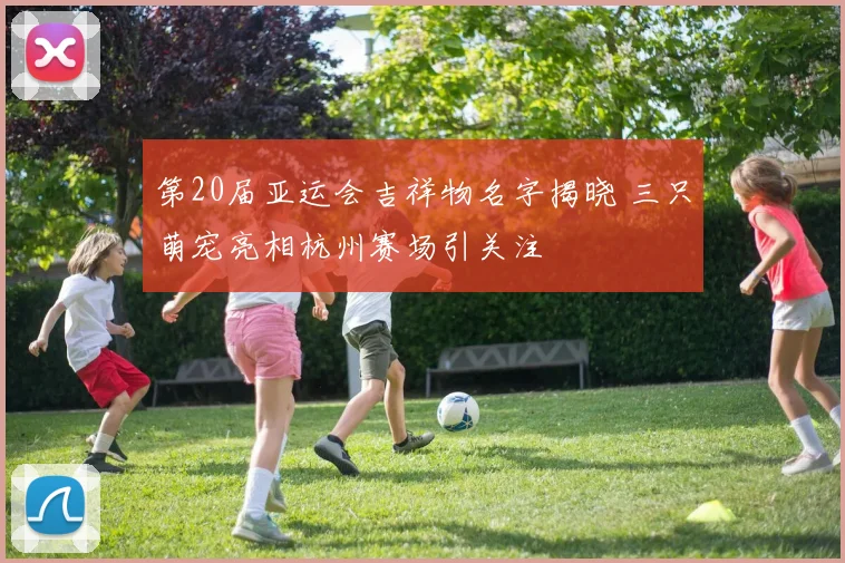 第20届亚运会吉祥物名字揭晓 三只萌宠亮相杭州赛场引关注