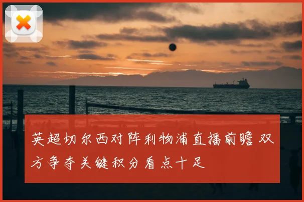 英超切尔西对阵利物浦直播前瞻 双方争夺关键积分看点十足