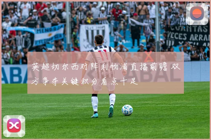 英超切尔西对阵利物浦直播前瞻 双方争夺关键积分看点十足