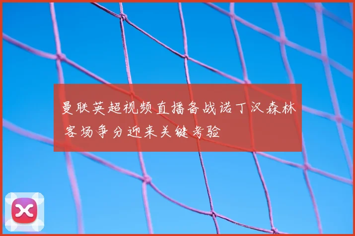 曼联英超视频直播备战诺丁汉森林 客场争分迎来关键考验
