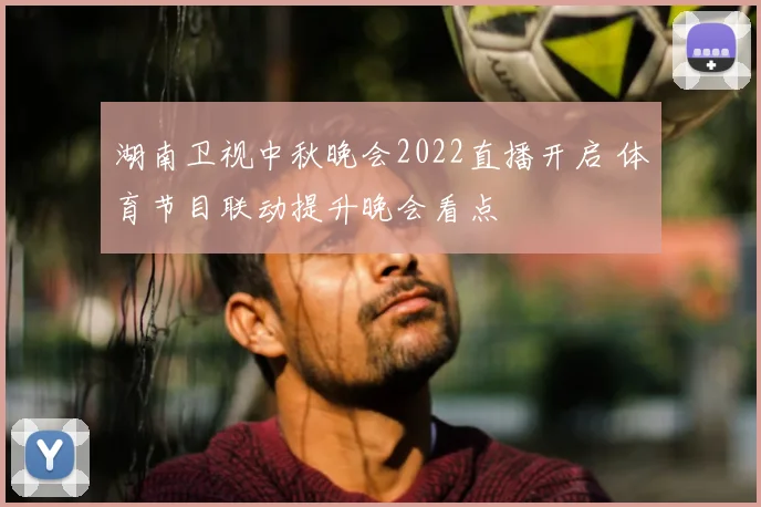 湖南卫视中秋晚会2022直播开启 体育节目联动提升晚会看点