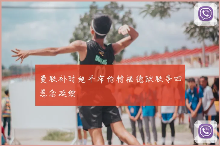 曼联补时绝平布伦特福德欧联争四悬念延续