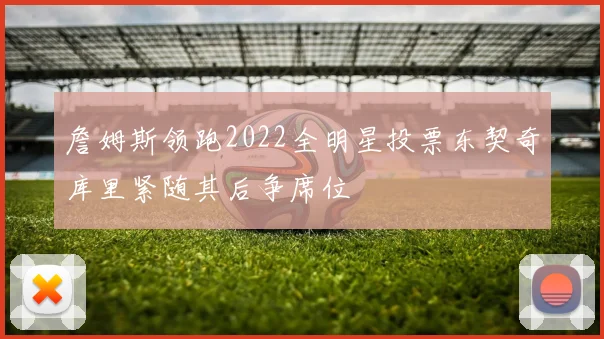 詹姆斯领跑2022全明星投票东契奇库里紧随其后争席位