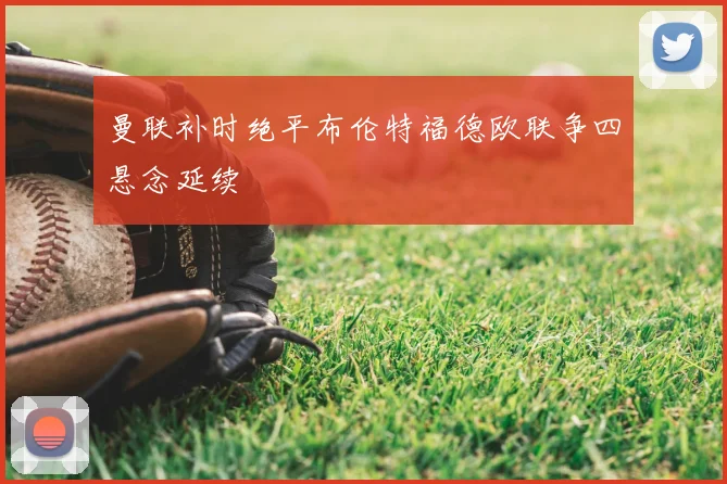 曼联补时绝平布伦特福德欧联争四悬念延续