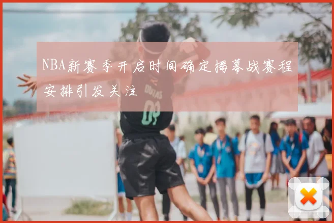 NBA新赛季开启时间确定揭幕战赛程安排引发关注