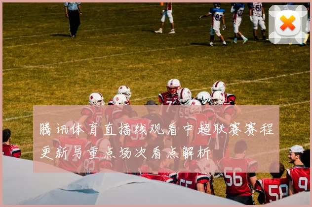 腾讯体育直播线观看中超联赛赛程更新与重点场次看点解析