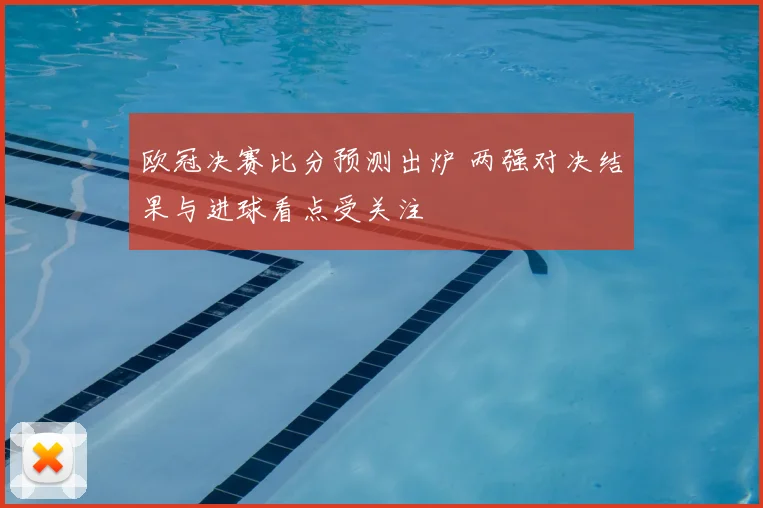 欧冠决赛比分预测出炉 两强对决结果与进球看点受关注