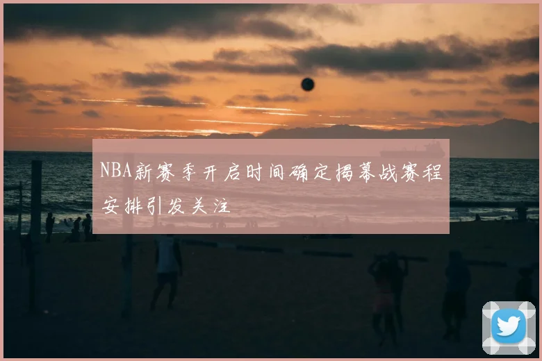 NBA新赛季开启时间确定揭幕战赛程安排引发关注