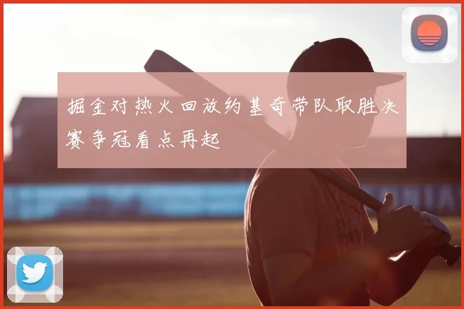 掘金对热火回放约基奇带队取胜决赛争冠看点再起