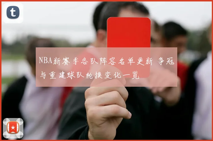 NBA新赛季各队阵容名单更新 争冠与重建球队轮换变化一览