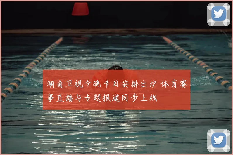 湖南卫视今晚节目安排出炉 体育赛事直播与专题报道同步上线