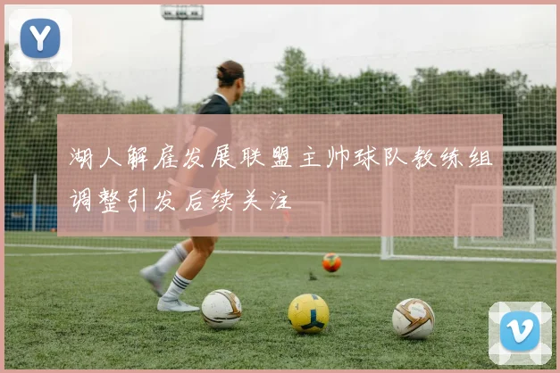 湖人解雇发展联盟主帅球队教练组调整引发后续关注