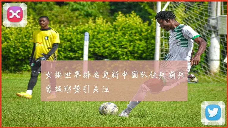 女排世界排名更新中国队位列前列晋级形势引关注