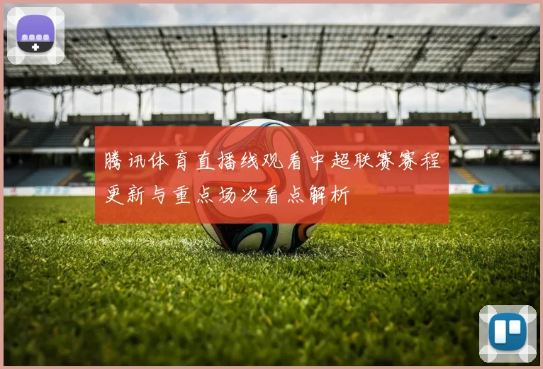 腾讯体育直播线观看中超联赛赛程更新与重点场次看点解析